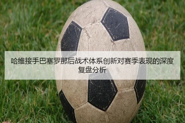 哈维接手巴塞罗那后战术体系创新对赛季表现的深度复盘分析