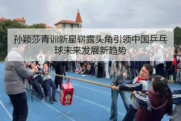 孙颖莎青训新星崭露头角引领中国乒乓球未来发展新趋势