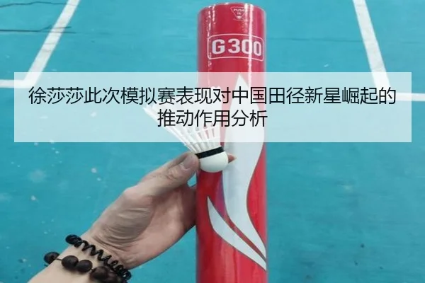 徐莎莎此次模拟赛表现对中国田径新星崛起的推动作用分析