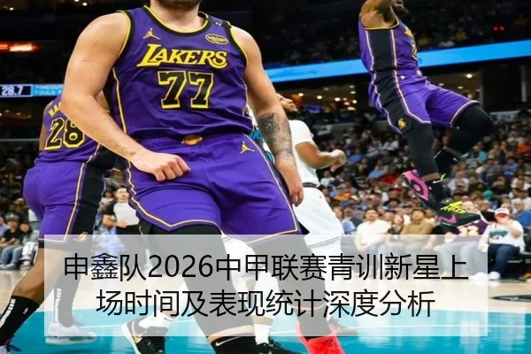 申鑫队2026中甲联赛青训新星上场时间及表现统计深度分析